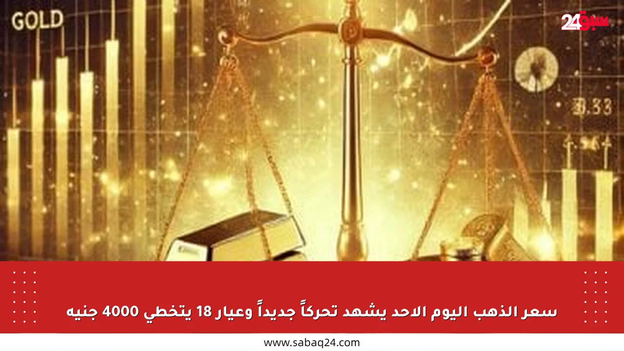 سعر الذهب اليوم الأحد يشهد تحركاً جديداً وعيار 18 يتخطى 4000 جنيه